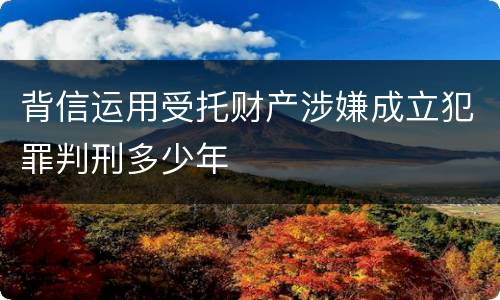 背信运用受托财产涉嫌成立犯罪判刑多少年