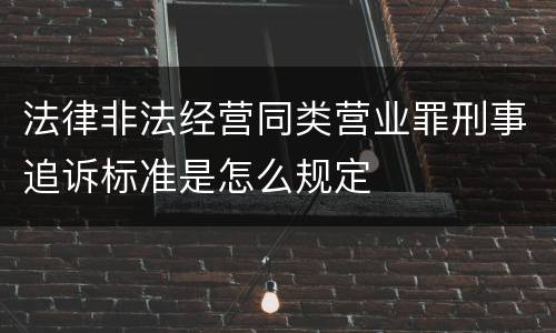 法律非法经营同类营业罪刑事追诉标准是怎么规定