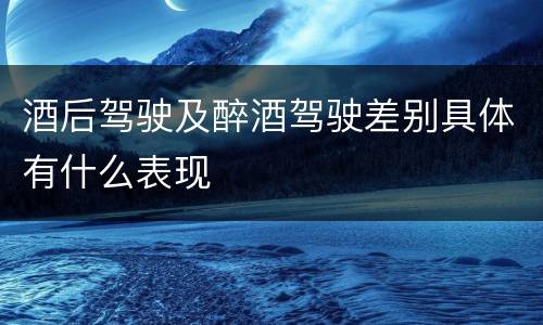 酒后驾驶及醉酒驾驶差别具体有什么表现