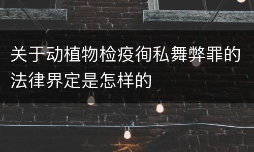 关于动植物检疫徇私舞弊罪的法律界定是怎样的