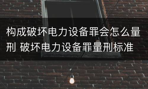 构成破坏电力设备罪会怎么量刑 破坏电力设备罪量刑标准