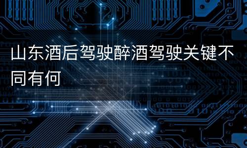 山东酒后驾驶醉酒驾驶关键不同有何