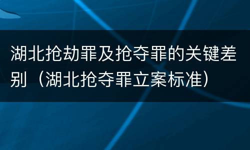 湖北抢劫罪及抢夺罪的关键差别（湖北抢夺罪立案标准）