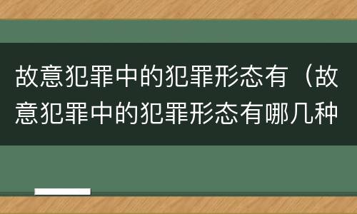 故意犯罪中的犯罪形态有（故意犯罪中的犯罪形态有哪几种）