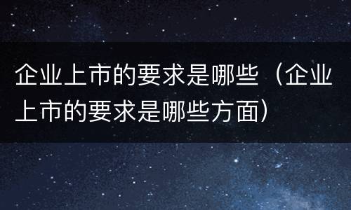 企业上市的要求是哪些（企业上市的要求是哪些方面）
