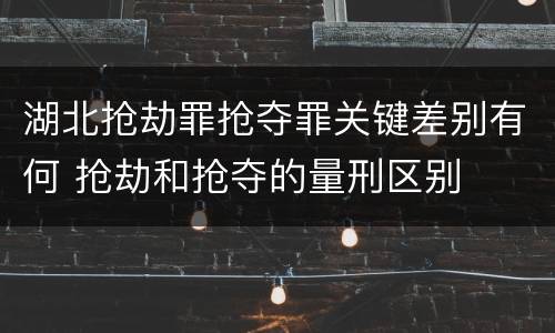 湖北抢劫罪抢夺罪关键差别有何 抢劫和抢夺的量刑区别