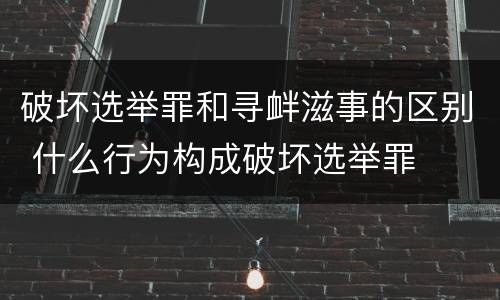 破坏选举罪和寻衅滋事的区别 什么行为构成破坏选举罪