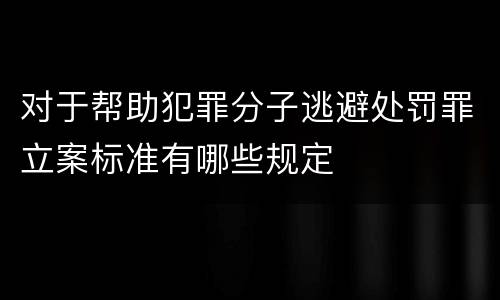 对于帮助犯罪分子逃避处罚罪立案标准有哪些规定