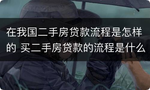 在我国二手房贷款流程是怎样的 买二手房贷款的流程是什么简单介绍