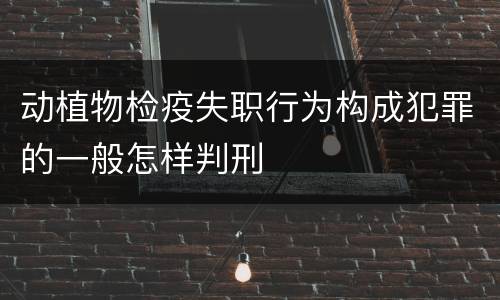 动植物检疫失职行为构成犯罪的一般怎样判刑