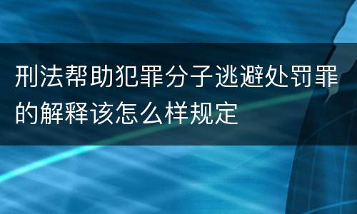 刑法帮助犯罪分子逃避处罚罪的解释该怎么样规定