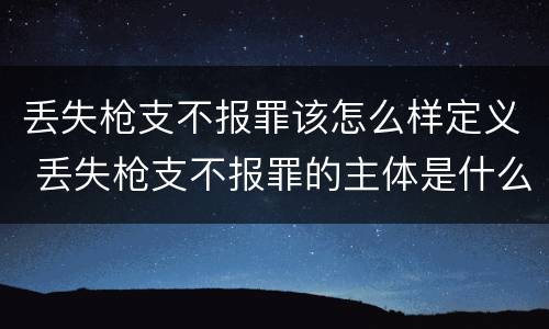 丢失枪支不报罪该怎么样定义 丢失枪支不报罪的主体是什么