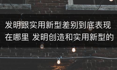 发明跟实用新型差别到底表现在哪里 发明创造和实用新型的区别