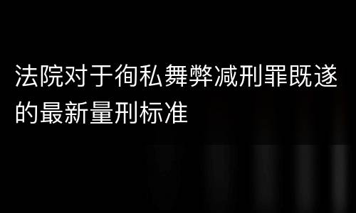 法院对于徇私舞弊减刑罪既遂的最新量刑标准