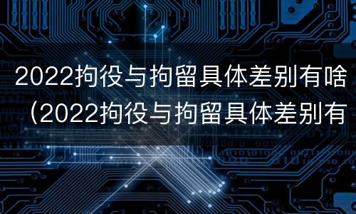 2022拘役与拘留具体差别有啥（2022拘役与拘留具体差别有啥区别呢）