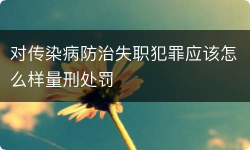 对传染病防治失职犯罪应该怎么样量刑处罚