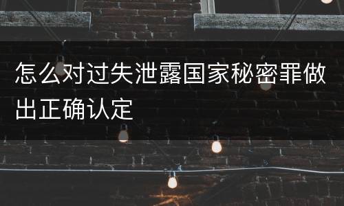 怎么对过失泄露国家秘密罪做出正确认定