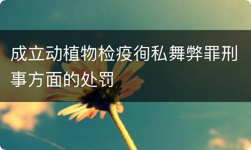 成立动植物检疫徇私舞弊罪刑事方面的处罚
