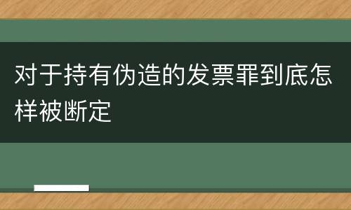 对于持有伪造的发票罪到底怎样被断定