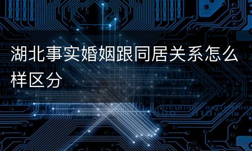湖北事实婚姻跟同居关系怎么样区分