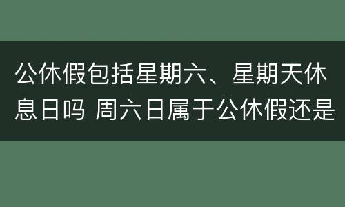 公休假包括星期六、星期天休息日吗 周六日属于公休假还是节假日