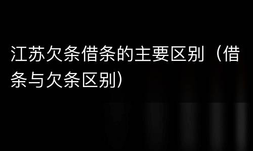 江苏欠条借条的主要区别（借条与欠条区别）