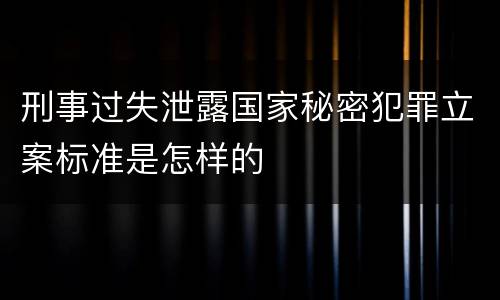刑事过失泄露国家秘密犯罪立案标准是怎样的