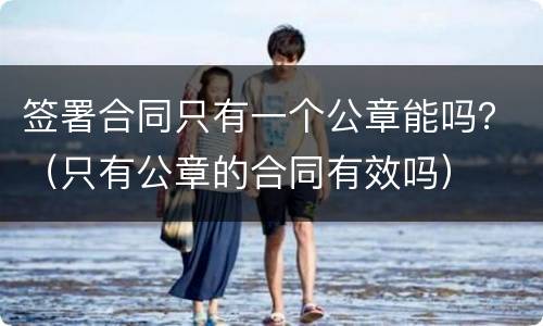 签署合同只有一个公章能吗？（只有公章的合同有效吗）