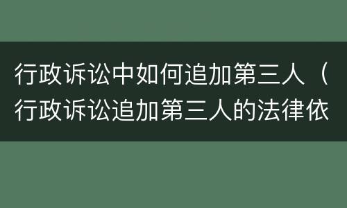 行政诉讼中如何追加第三人（行政诉讼追加第三人的法律依据）