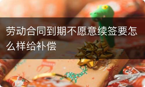 劳动合同到期不愿意续签要怎么样给补偿