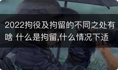 2022拘役及拘留的不同之处有啥 什么是拘留,什么情况下适用拘留