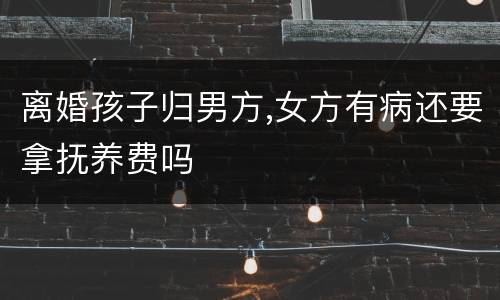 离婚孩子归男方,女方有病还要拿抚养费吗