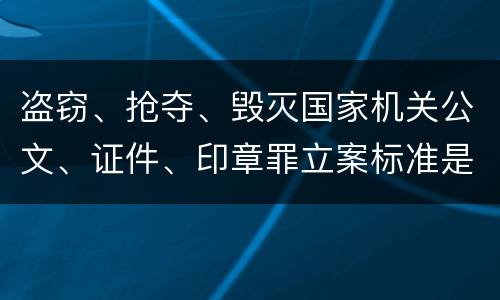 盗窃、抢夺、毁灭国家机关公文、证件、印章罪立案标准是什么
