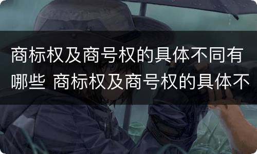 商标权及商号权的具体不同有哪些 商标权及商号权的具体不同有哪些