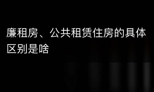 廉租房、公共租赁住房的具体区别是啥