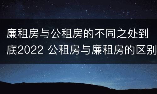 廉租房与公租房的不同之处到底2022 公租房与廉租房的区别都在此,别再搞错了!
