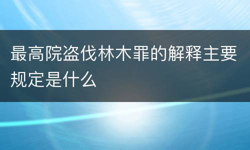最高院盗伐林木罪的解释主要规定是什么