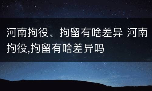 河南拘役、拘留有啥差异 河南拘役,拘留有啥差异吗
