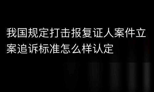 我国规定打击报复证人案件立案追诉标准怎么样认定