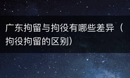广东拘留与拘役有哪些差异（拘役拘留的区别）