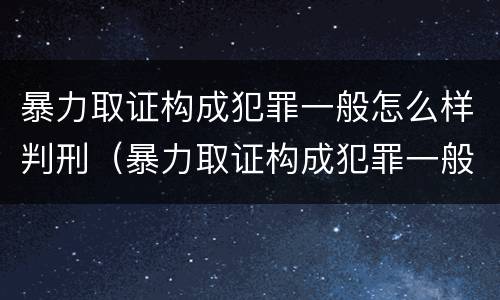暴力取证构成犯罪一般怎么样判刑（暴力取证构成犯罪一般怎么样判刑呢）