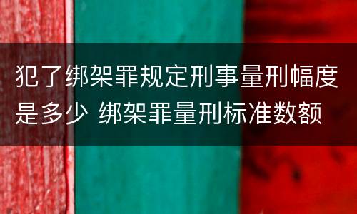 犯了绑架罪规定刑事量刑幅度是多少 绑架罪量刑标准数额