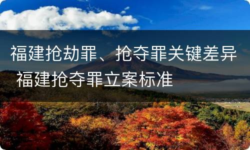 福建抢劫罪、抢夺罪关键差异 福建抢夺罪立案标准