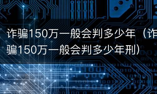 诈骗150万一般会判多少年（诈骗150万一般会判多少年刑）