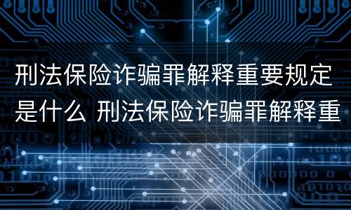 刑法保险诈骗罪解释重要规定是什么 刑法保险诈骗罪解释重要规定是什么