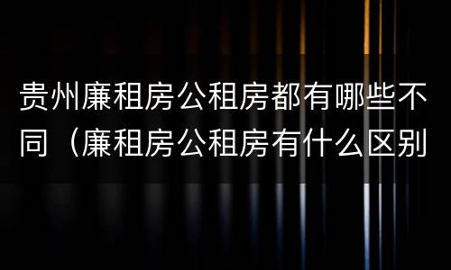 贵州廉租房公租房都有哪些不同（廉租房公租房有什么区别）