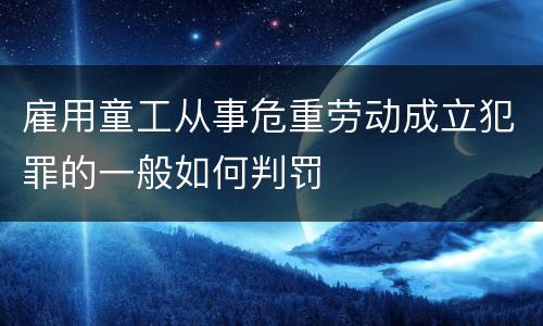 雇用童工从事危重劳动成立犯罪的一般如何判罚