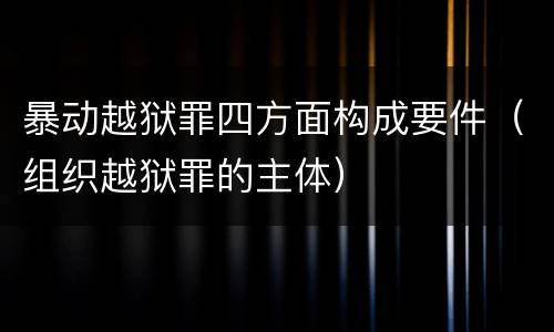 暴动越狱罪四方面构成要件（组织越狱罪的主体）
