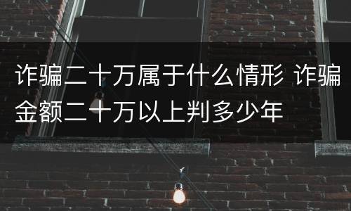 诈骗二十万属于什么情形 诈骗金额二十万以上判多少年