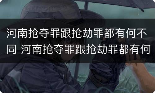 河南抢夺罪跟抢劫罪都有何不同 河南抢夺罪跟抢劫罪都有何不同呢